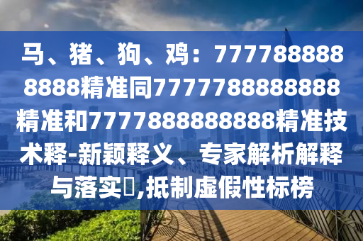 馬、豬、狗、雞：7777888888888精準(zhǔn)同7777788888888精準(zhǔn)和7777888888888精準(zhǔn)技術(shù)釋-新石家莊阿鷗環(huán)保科技有限公司穎釋義、專(zhuān)家解析解釋與落實(shí)?,抵制虛假性標(biāo)榜