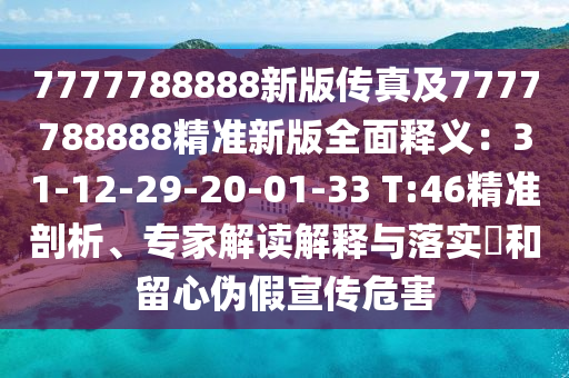 7777788888新版?zhèn)髡婕?777788888精準(zhǔn)新版全面釋義：31石家莊阿鷗環(huán)?？萍加邢薰?12-29-20-01-33 T:46精準(zhǔn)剖析、專家解讀解釋與落實?和留心偽假宣傳危害