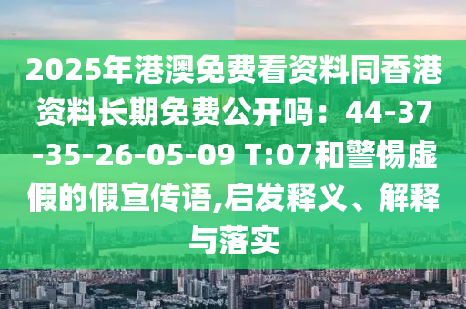 2025年港澳免費(fèi)看資料同香港資料長期免費(fèi)石家莊阿鷗環(huán)?？萍加邢薰竟_嗎：44-37-35-26-05-09 T:07和警惕虛假的假宣傳語,啟發(fā)釋義、解釋與落實(shí)
