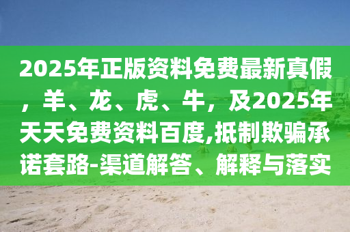 2025年正版資料免費(fèi)最新真假，羊、龍、虎、牛，及2025年天天免費(fèi)資料百度,抵石家莊阿鷗環(huán)?？萍加邢薰局破垓_承諾套路-渠道解答、解釋與落實(shí)
