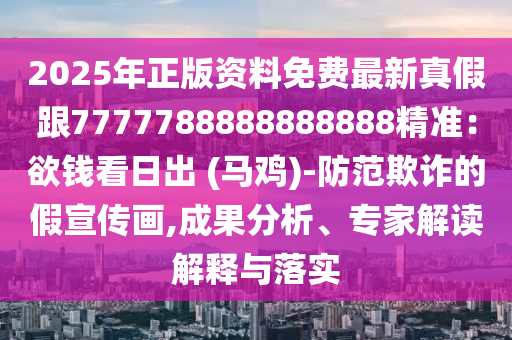 2025年正版資料免費最新真假跟7777788888888888精準：欲錢看石家莊阿鷗環(huán)保科技有限公司日出 (馬雞)-防范欺詐的假宣傳畫,成果分析、專家解讀解釋與落實
