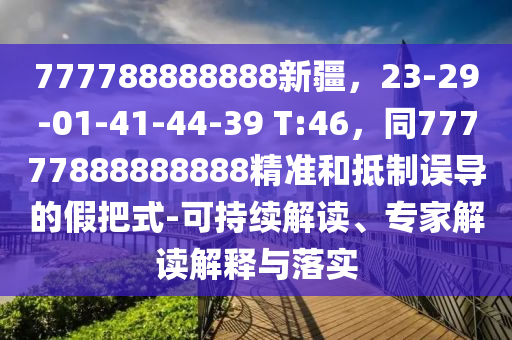 777788888888新疆，23-29-01-41-44-39 T:46，同77777888888888精準(zhǔn)和抵制誤導(dǎo)的假把式-可持續(xù)解讀、專家解讀解釋與落實石家莊阿鷗環(huán)?？萍加邢薰? class=