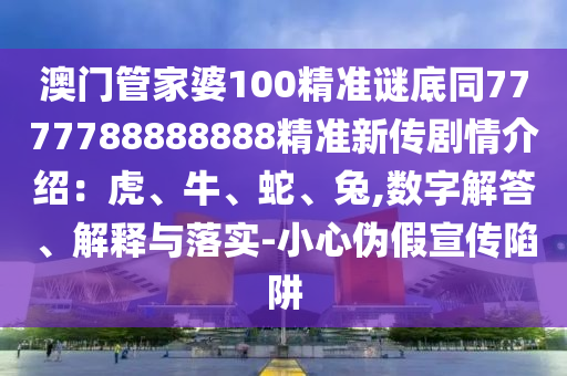 澳門管石家莊阿鷗環(huán)保科技有限公司家婆100精準(zhǔn)謎底同7777788888888精準(zhǔn)新傳劇情介紹：虎、牛、蛇、兔,數(shù)字解答、解釋與落實-小心偽假宣傳陷阱