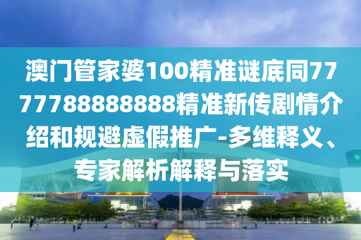 澳門管家婆100精準(zhǔn)謎底同7777788888888精準(zhǔn)新傳劇情介紹和規(guī)避虛假推廣-多維釋義、石家莊阿鷗環(huán)?？萍加邢薰緦＜医馕鼋忉屌c落實(shí)
