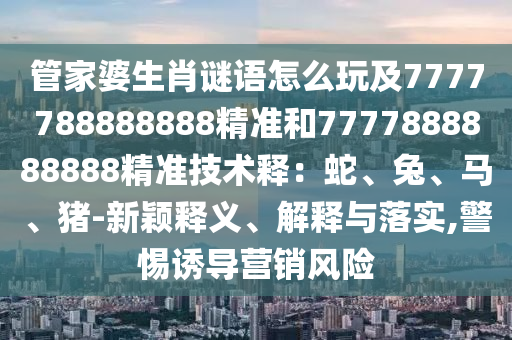 管家婆生肖謎語(yǔ)怎么玩及7777石家莊阿鷗環(huán)?？萍加邢薰?88888888精準(zhǔn)和7777888888888精準(zhǔn)技術(shù)釋?zhuān)荷?、兔、馬、豬-新穎釋義、解釋與落實(shí),警惕誘導(dǎo)營(yíng)銷(xiāo)風(fēng)險(xiǎn)