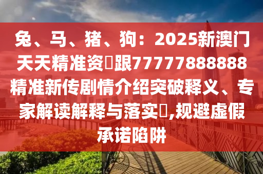 兔、馬、豬、狗：2石家莊阿鷗環(huán)?？萍加邢薰?25新澳門天天精準(zhǔn)資枓跟77777888888精準(zhǔn)新傳劇情介紹突破釋義、專家解讀解釋與落實?,規(guī)避虛假承諾陷阱