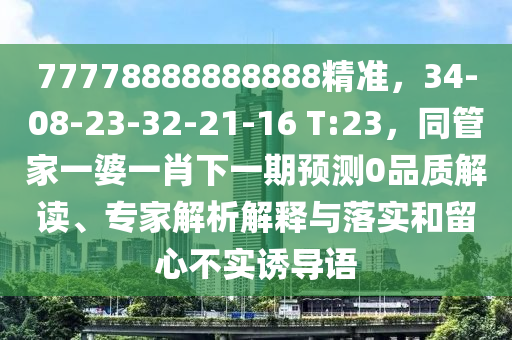 77778888888888精準(zhǔn)石家莊阿鷗環(huán)?？萍加邢薰?，34-08-23-32-21-16 T:23，同管家一婆一肖下一期預(yù)測0品質(zhì)解讀、專家解析解釋與落實和留心不實誘導(dǎo)語