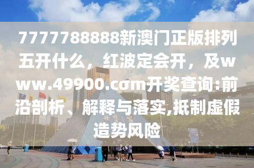 7777788888新澳門正版排列五開什么，紅波定會開，及www.49900.cσm開獎查詢:前沿剖析、解釋與石家莊阿鷗環(huán)保科技有限公司落實,抵制虛假造勢風險