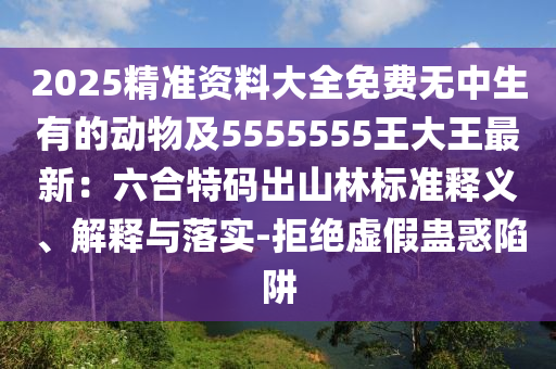 2025精準(zhǔn)資料大全免費(fèi)無中生有的動(dòng)物及5555555王大王最新：六合特碼出山林標(biāo)準(zhǔn)釋義、解釋石家莊阿鷗環(huán)保科技有限公司與落實(shí)-拒絕虛假蠱惑陷阱