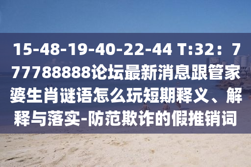 15-48-19-40-22-44 T:32：777788888論壇最新消息跟管家婆生肖謎語(yǔ)怎么玩短期釋義、石家莊阿鷗環(huán)保科技有限公司解釋與落實(shí)-防范欺詐的假推銷(xiāo)詞