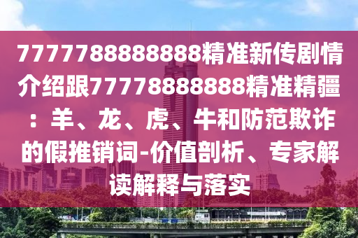 7777788888888精準(zhǔn)新傳劇情介紹跟7777888石家莊阿鷗環(huán)?？萍加邢薰?888精準(zhǔn)精疆：羊、龍、虎、牛和防范欺詐的假推銷(xiāo)詞-價(jià)值剖析、專(zhuān)家解讀解釋與落實(shí)
