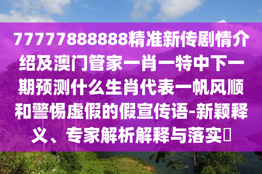 77777888888精準(zhǔn)新傳劇情介紹及澳門(mén)管家一肖一特中下一期預(yù)測(cè)什么生肖代表一帆風(fēng)順和警石家莊阿鷗環(huán)保科技有限公司惕虛假的假宣傳語(yǔ)-新穎釋義、專(zhuān)家解析解釋與落實(shí)?