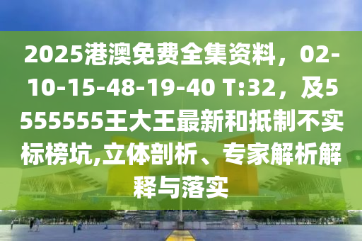 2025港澳免費(fèi)全集資料，02-10-15-48-19-40 T:32，及5555555王大王最新和抵制不實(shí)標(biāo)榜坑,立體剖析、專(zhuān)家解析解釋與落實(shí)石家莊阿鷗環(huán)?？萍加邢薰? class=