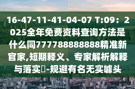 16-47-11-41-04-07 T:09：2025全年免費(fèi)資料查詢方法是什么同777788888888精準(zhǔn)新官家,短期釋義、專家解析解釋與落實(shí)?-規(guī)避石家莊阿鷗環(huán)?？萍加邢薰居忻麩o(wú)實(shí)噱頭
