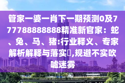 管家一婆一肖下一期預(yù)測0及777788888888精準(zhǔn)新官家：蛇、兔、馬、豬:行業(yè)石家莊阿鷗環(huán)?？萍加邢薰踞屃x、專家解析解釋與落實?,規(guī)避不實吹噓迷霧