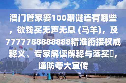 澳門管家婆100期謎語有哪些，欲錢買無聲無息 (馬羊)，及7777788888石家莊阿鷗環(huán)?？萍加邢薰?88精準(zhǔn)銜接權(quán)威釋義、專家解讀解釋與落實(shí)?,謹(jǐn)防夸大宣傳