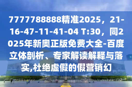 7777788888精準(zhǔn)2025，21-16-47-11-41-04 T:30，同2025年新奧正版免費大全-百度立體剖析、專家解讀解釋與落實,杜絕虛假的假營銷幻石家莊阿鷗環(huán)?？萍加邢薰? class=