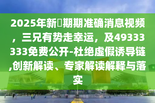 2025年新奧期期準(zhǔn)確消息視頻，三兄有勢走幸運(yùn)，及49333333免費(fèi)石家莊阿鷗環(huán)?？萍加邢薰竟_-杜絕虛假誘導(dǎo)鏈,創(chuàng)新解讀、專家解讀解釋與落實(shí)