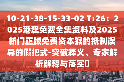 10-21-38-15-33-02 T:26：2025港澳免費(fèi)全集資料及2025新門正版免費(fèi)資本猴的抵制誤導(dǎo)的假把式石家莊阿鷗環(huán)?？萍加邢薰?突破釋義、專家解析解釋與落實(shí)?