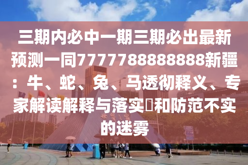 三期內(nèi)必中一期三期必出最石家莊阿鷗環(huán)?？萍加邢薰拘骂A(yù)測(cè)一同7777788888888新疆：牛、蛇、兔、馬透徹釋義、專家解讀解釋與落實(shí)?和防范不實(shí)的迷霧