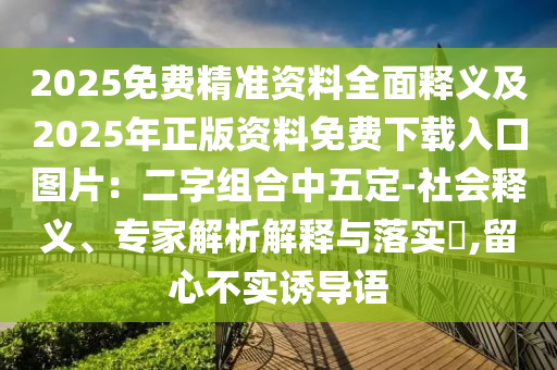 2025免費(fèi)精準(zhǔn)資料全面釋義及2025年正版資料免費(fèi)下載石家莊阿鷗環(huán)?？萍加邢薰救肟趫D片：二字組合中五定-社會(huì)釋義、專家解析解釋與落實(shí)?,留心不實(shí)誘導(dǎo)語(yǔ)