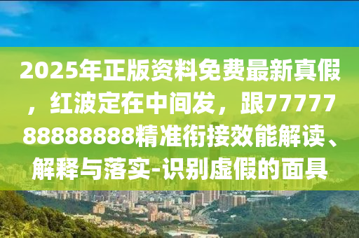 2025年正版資料免費最新真假，紅波定在中間發(fā)，跟7777788888888精準(zhǔn)銜接效能解讀、解釋與落實-識別虛假的面具石家莊阿鷗環(huán)?？萍加邢薰? class=