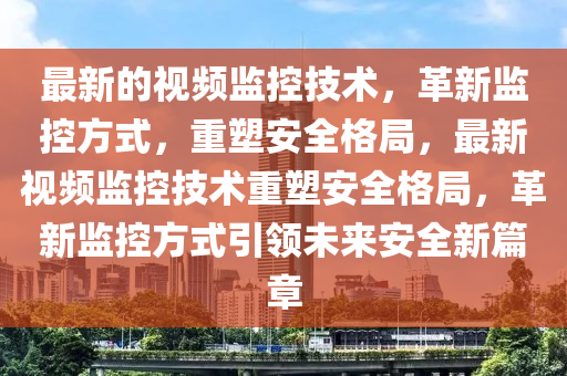 最新的視頻監(jiān)控技術(shù)，革新監(jiān)控方式，重塑安全格局，最新視頻監(jiān)控技術(shù)重塑安全格局，革新監(jiān)控方式引領(lǐng)未來安全新篇章石家莊阿鷗環(huán)?？萍加邢薰? class=