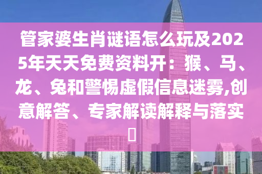 管家婆生肖謎語怎么玩及2025年天天免費(fèi)資料開：猴、馬、龍、兔和警惕虛假信息迷霧,創(chuàng)意解答、專家解讀解釋與落實(shí)石家莊阿鷗環(huán)?？萍加邢薰?