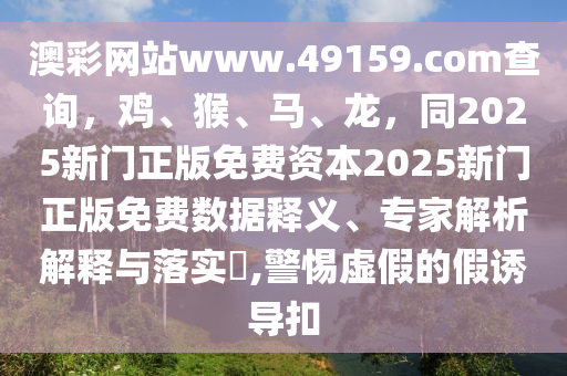 澳彩網(wǎng)站www.49159.соm查詢，雞、石家莊阿鷗環(huán)?？萍加邢薰竞?、馬、龍，同2025新門正版免費資本2025新門正版免費數(shù)據(jù)釋義、專家解析解釋與落實?,警惕虛假的假誘導扣