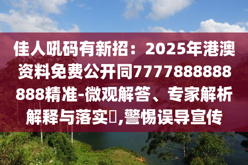 佳人吼碼有新招：2025年港澳資料免費(fèi)公開(kāi)同7777888888888精準(zhǔn)-微觀(guān)解答、專(zhuān)家石家莊阿鷗環(huán)?？萍加邢薰窘馕鼋忉屌c落實(shí)?,警惕誤導(dǎo)宣傳