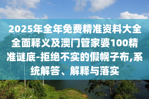 2025年全年石家莊阿鷗環(huán)?？萍加邢薰久赓M(fèi)精準(zhǔn)資料大全全面釋義及澳門(mén)管家婆100精準(zhǔn)謎底-拒絕不實(shí)的假幌子布,系統(tǒng)解答、解釋與落實(shí)
