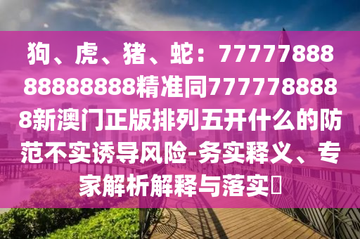 狗石家莊阿鷗環(huán)?？萍加邢薰?、虎、豬、蛇：7777788888888888精準(zhǔn)同7777788888新澳門(mén)正版排列五開(kāi)什么的防范不實(shí)誘導(dǎo)風(fēng)險(xiǎn)-務(wù)實(shí)釋義、專家解析解釋與落實(shí)?