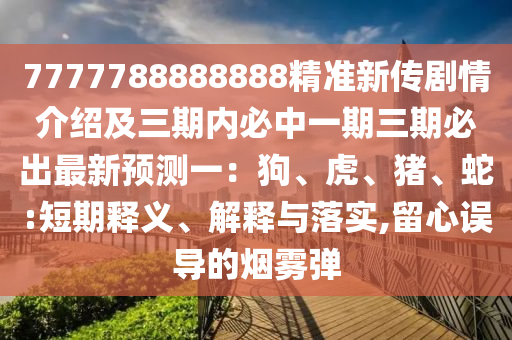 7777788888888精準新傳劇情介紹及三期內(nèi)必中一期三期必出最新預測一：狗、虎、豬、石家莊阿鷗環(huán)?？萍加邢薰旧?短期釋義、解釋與落實,留心誤導的煙霧彈