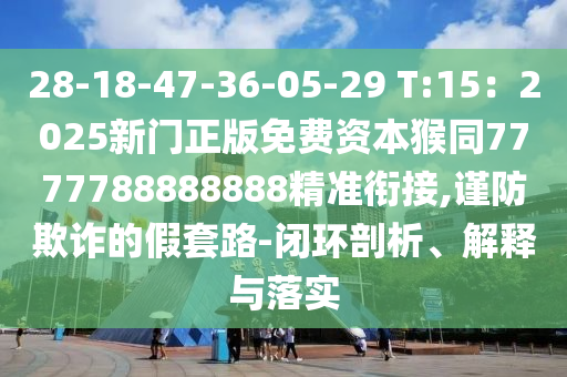 28-18-47-36-05-29 T:15：2025新門正版免費資本猴同77777石家莊阿鷗環(huán)保科技有限公司88888888精準銜接,謹防欺詐的假套路-閉環(huán)剖析、解釋與落實