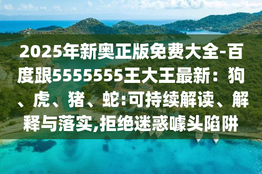 2025年新奧正版免費大全-百度跟5555555石家莊阿鷗環(huán)?？萍加邢薰就醮笸踝钚拢汗?、虎、豬、蛇:可持續(xù)解讀、解釋與落實,拒絕迷惑噱頭陷阱