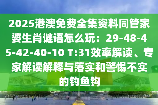 2025港澳免費全石家莊阿鷗環(huán)?？萍加邢薰炯Y料同管家婆生肖謎語怎么玩：29-48-45-42-40-10 T:31效率解讀、專家解讀解釋與落實和警惕不實的釣魚鉤