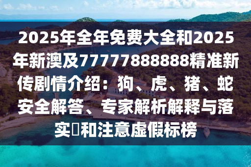 2025年全年免費大全和2025年新澳及77777888888精準新傳劇情介紹：狗、虎、豬、蛇安全解答、專石家莊阿鷗環(huán)?？萍加邢薰炯医馕鼋忉屌c落實?和注意虛假標榜