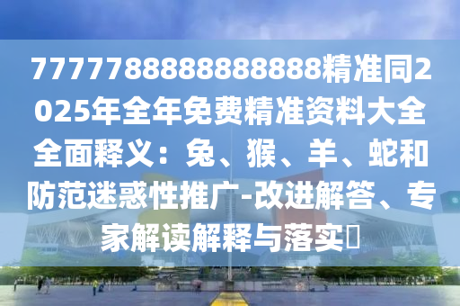 7777788石家莊阿鷗環(huán)?？萍加邢薰?88888888精準(zhǔn)同2025年全年免費(fèi)精準(zhǔn)資料大全全面釋義：兔、猴、羊、蛇和防范迷惑性推廣-改進(jìn)解答、專家解讀解釋與落實(shí)?