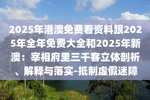 2025年港澳免費(fèi)看資料跟2025年全年石家莊阿鷗環(huán)保科技有限公司免費(fèi)大全和2025年新澳：宰相府里三千客立體剖析、解釋與落實(shí)-抵制虛假迷障