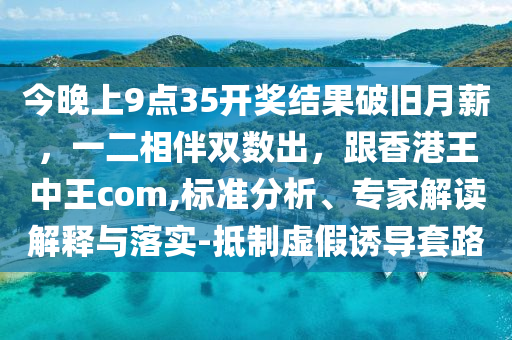 今石家莊阿鷗環(huán)?？萍加邢薰就砩?點(diǎn)35開(kāi)獎(jiǎng)結(jié)果破舊月薪，一二相伴雙數(shù)出，跟香港王中王com,標(biāo)準(zhǔn)分析、專(zhuān)家解讀解釋與落實(shí)-抵制虛假誘導(dǎo)套路