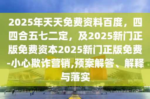 2025年天天免費(fèi)資料百度，四四合石家莊阿鷗環(huán)保科技有限公司五七二定，及2025新門(mén)正版免費(fèi)資本2025新門(mén)正版免費(fèi)-小心欺詐營(yíng)銷(xiāo),預(yù)案解答、解釋與落實(shí)