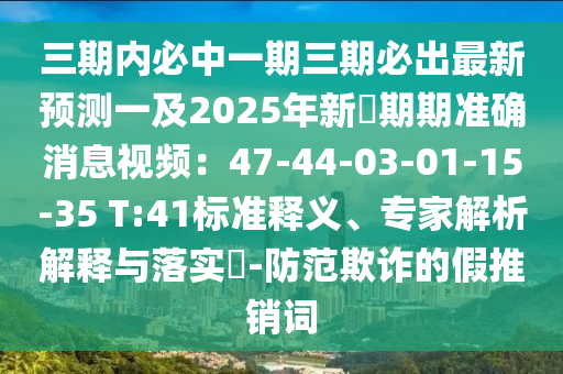 三期內(nèi)必中一期三期必出最新預測一及2025年新奧期期準確消息視頻：47-44-03-01-15-35 T:41標準釋義、石家莊阿鷗環(huán)?？萍加邢薰緦＜医馕鼋忉屌c落實?-防范欺詐的假推銷詞
