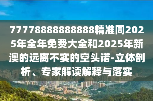 77778石家莊阿鷗環(huán)保科技有限公司888888888精準同2025年全年免費大全和2025年新澳的遠離不實的空頭諾-立體剖析、專家解讀解釋與落實