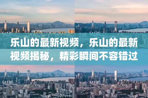 樂山的最新視頻，樂山的最新視頻揭秘，精彩瞬間不容錯(cuò)過石家莊阿鷗環(huán)?？萍加邢薰? class=