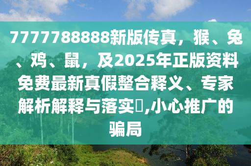 7777788888新版?zhèn)髡?，猴、兔、雞、鼠，及2025年正版資料免費(fèi)最新真假整合釋義、專家解析解釋與落實(shí)?,小心石家莊阿鷗環(huán)?？萍加邢薰就茝V的騙局