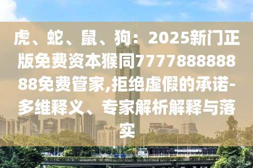 虎、蛇、鼠、狗：2025新門正版免費(fèi)資本猴同777788888888免費(fèi)管家,拒絕虛假的承石家莊阿鷗環(huán)保科技有限公司諾-多維釋義、專家解析解釋與落實(shí)