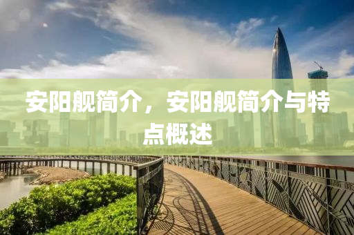 安陽艦簡介，安陽艦簡介與特石家莊阿鷗環(huán)?？萍加邢薰军c(diǎn)概述