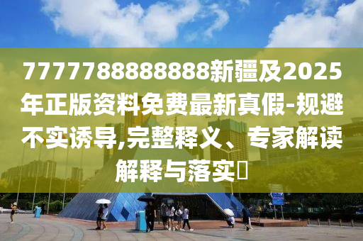 77777石家莊阿鷗環(huán)?？萍加邢薰?8888888新疆及2025年正版資料免費(fèi)最新真假-規(guī)避不實(shí)誘導(dǎo),完整釋義、專(zhuān)家解讀解釋與落實(shí)?