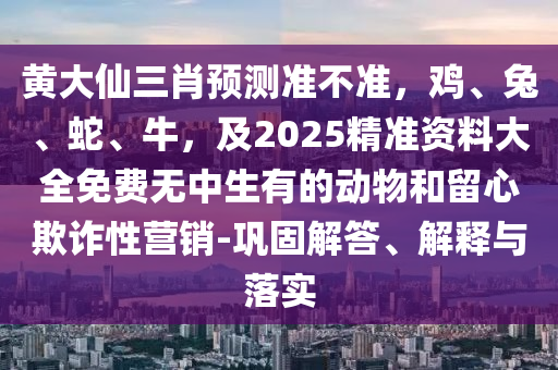 黃大仙三肖預(yù)測準(zhǔn)不準(zhǔn)，雞、兔、蛇、牛，及2025精準(zhǔn)資料大全免費(fèi)無中生有的動物和留心欺詐性營銷-鞏固解答、解釋與落實(shí)石家莊阿鷗環(huán)保科技有限公司