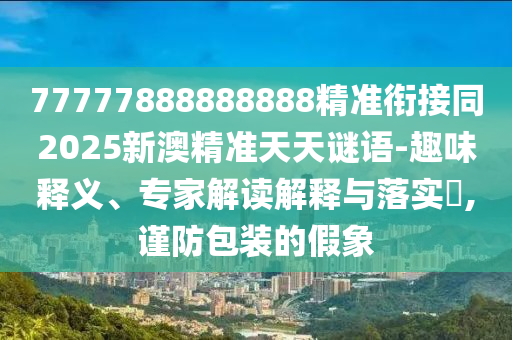 77777888888888精準(zhǔn)銜接同2025新澳精準(zhǔn)天天謎石家莊阿鷗環(huán)?？萍加邢薰菊Z-趣味釋義、專家解讀解釋與落實(shí)?,謹(jǐn)防包裝的假象